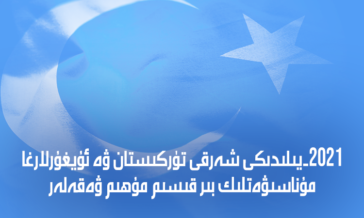 2021-يىلىدىكى شەرقىي تۈركىستان ۋە ئۇيغۇرلارغا مۇناسىۋەتلىك بىر قىسىم مۇھىم ۋەقەلەر